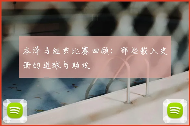 本泽马经典比赛回顾：那些载入史册的进球与助攻