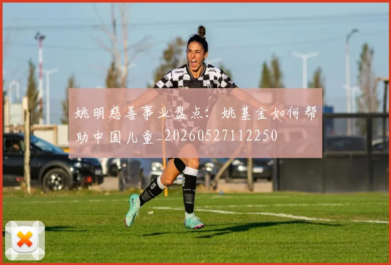 姚明慈善事业盘点：姚基金如何帮助中国儿童_20260527112250