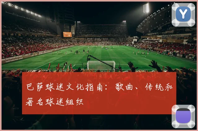 巴萨球迷文化指南:歌曲、传统和著名球迷组织