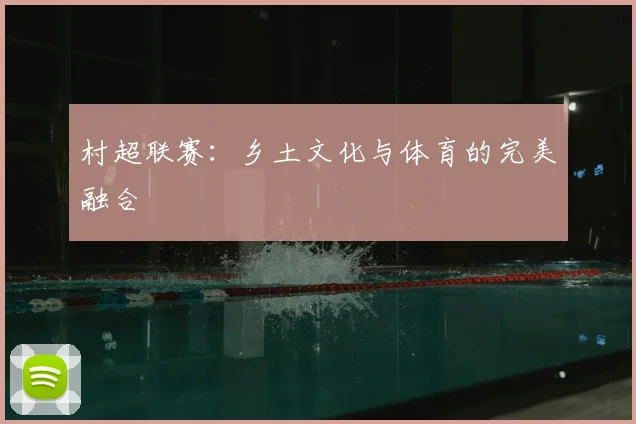 村超联赛:乡土文化与体育的完美融合