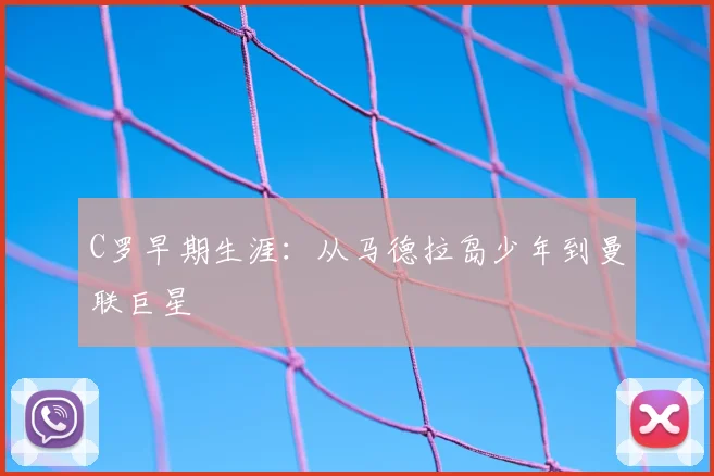 C罗早期生涯:从马德拉岛少年到曼联巨星