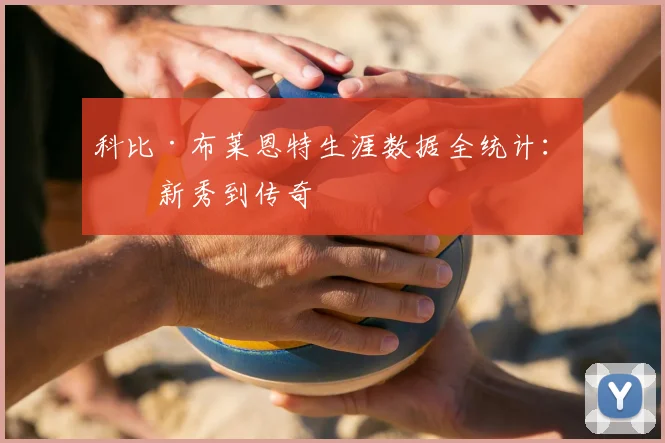 科比·布莱恩特生涯数据全统计:从新秀到传奇