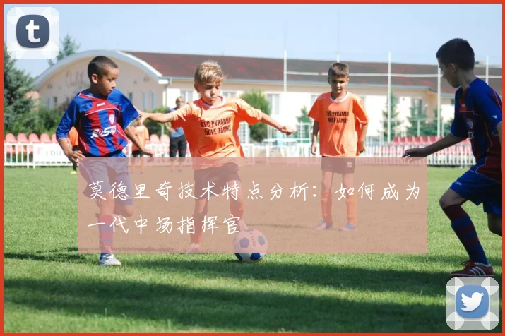 莫德里奇技术特点分析：如何成为一代中场指挥官