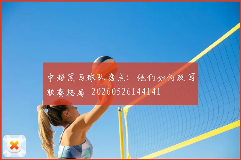 中超黑马球队盘点:他们如何改写联赛格局_20260526144141