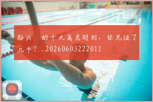 孙兴慜的十大高光时刻,你见证了几个?_20260603222011