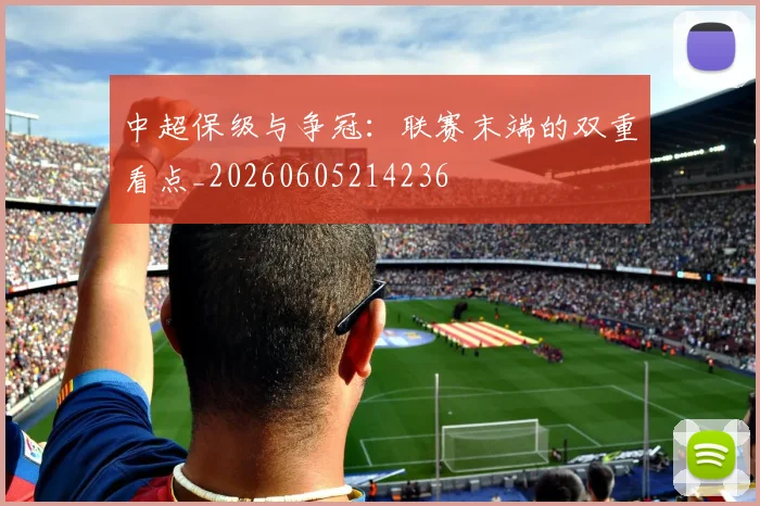 中超保级与争冠:联赛末端的双重看点_20260605214236