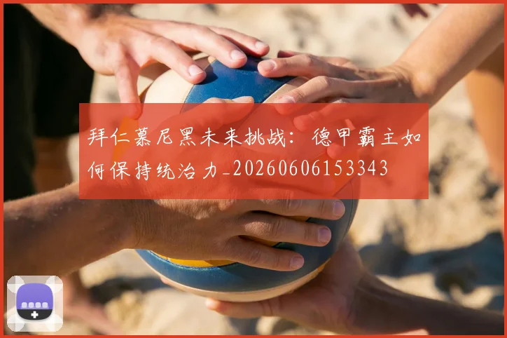 拜仁慕尼黑未来挑战:德甲霸主如何保持统治力_20260606153343