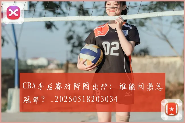 CBA季后赛对阵图出炉:谁能问鼎总冠军?_20260518203034