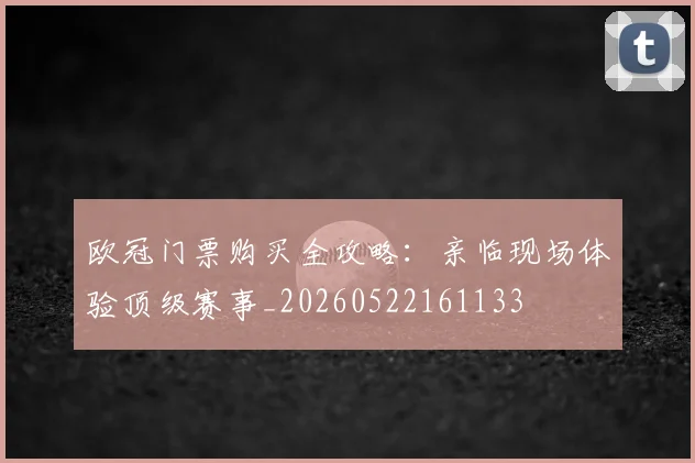 欧冠门票购买全攻略:亲临现场体验顶级赛事_20260522161133