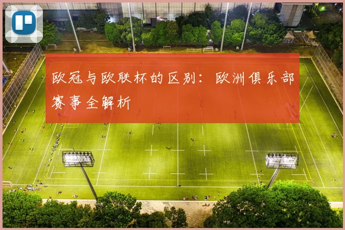 欧冠与欧联杯的区别:欧洲俱乐部赛事全解析