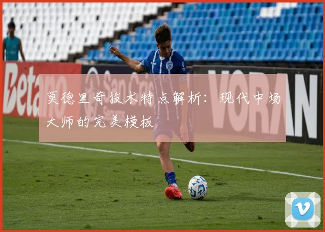 莫德里奇技术特点解析：现代中场大师的完美模板