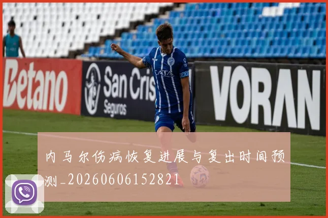 内马尔伤病恢复进展与复出时间预测_20260606152821