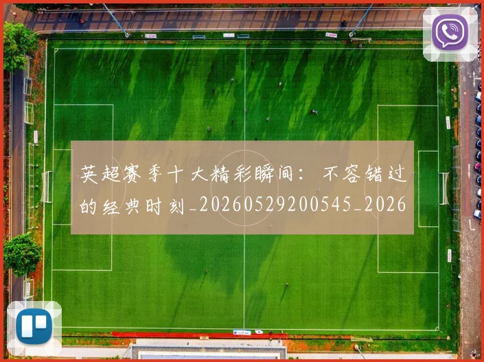 英超赛季十大精彩瞬间:不容错过的经典时刻_20260529200545_20260702174644