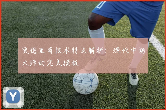 莫德里奇技术特点解析：现代中场大师的完美模板