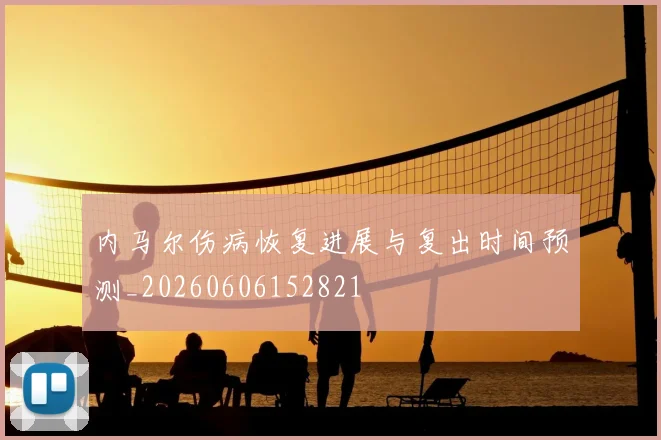 内马尔伤病恢复进展与复出时间预测_20260606152821