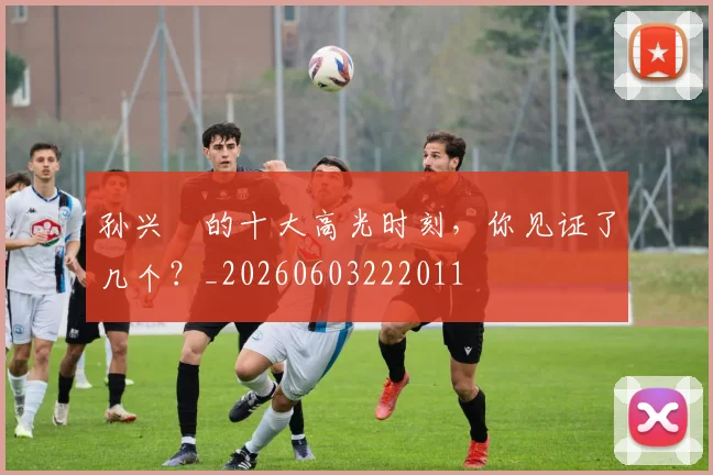 孙兴慜的十大高光时刻,你见证了几个?_20260603222011