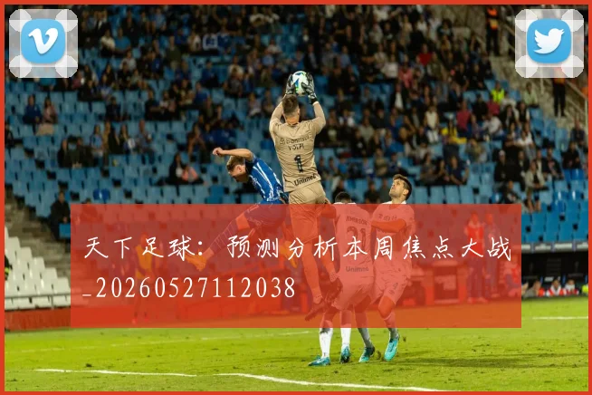 天下足球:预测分析本周焦点大战_20260527112038
