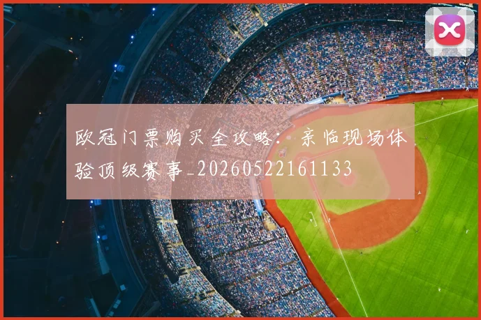 欧冠门票购买全攻略:亲临现场体验顶级赛事_20260522161133