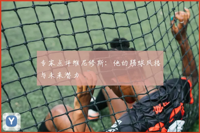 专家点评维尼修斯：他的踢球风格与未来潜力