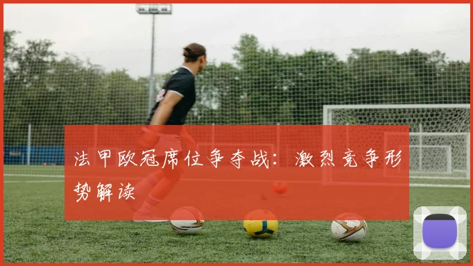 法甲欧冠席位争夺战:激烈竞争形势解读