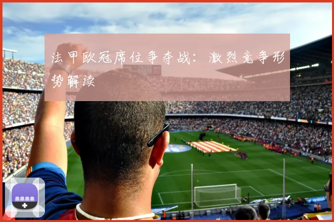 法甲欧冠席位争夺战:激烈竞争形势解读