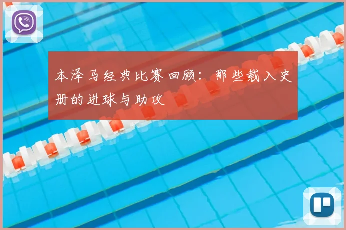 本泽马经典比赛回顾：那些载入史册的进球与助攻