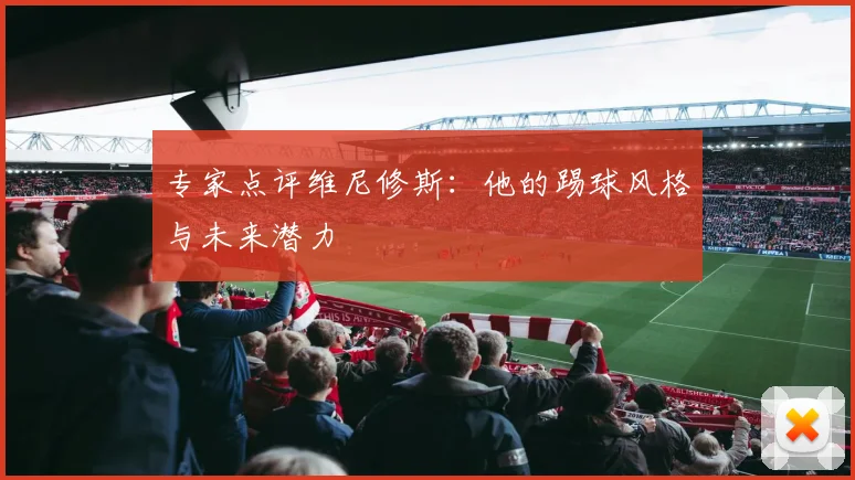 专家点评维尼修斯：他的踢球风格与未来潜力
